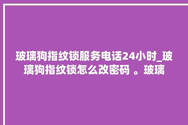 玻璃狗指纹锁服务电话24小时_玻璃狗指纹锁怎么改密码 。玻璃