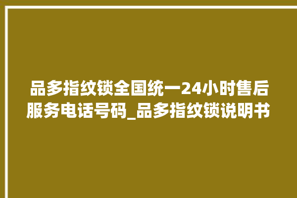 品多指纹锁全国统一24小时售后服务电话号码_品多指纹锁说明书图解 。多指