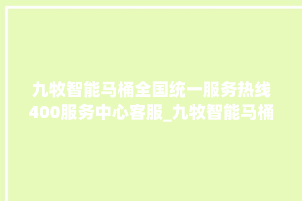 九牧智能马桶全国统一服务热线400服务中心客服_九牧智能马桶怎么用 。马桶