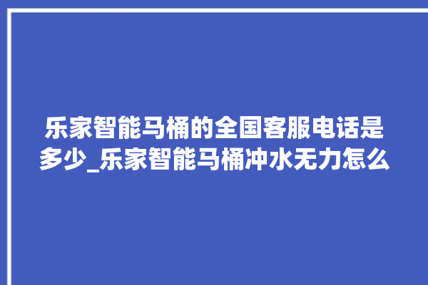 乐家智能马桶的全国客服电话是多少_乐家智能马桶冲水无力怎么解决 。马桶