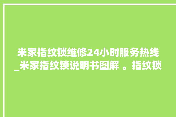 米家指纹锁维修24小时服务热线_米家指纹锁说明书图解 。指纹锁