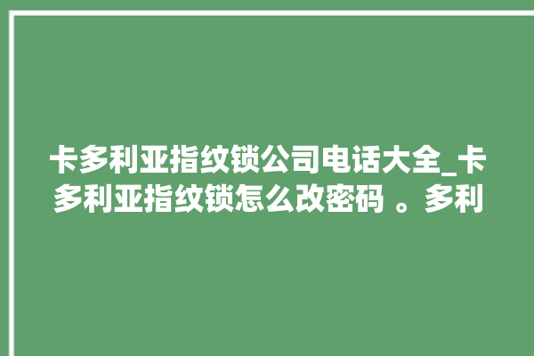 卡多利亚指纹锁公司电话大全_卡多利亚指纹锁怎么改密码 。多利亚