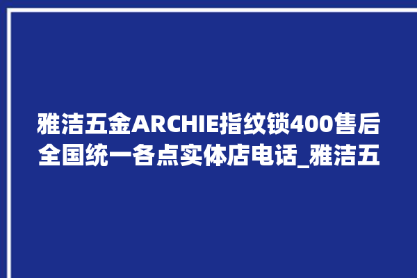 雅洁五金ARCHIE指纹锁400售后全国统一各点实体店电话_雅洁五金ARCHIE指纹锁初始管理员密码忘了 。指纹锁