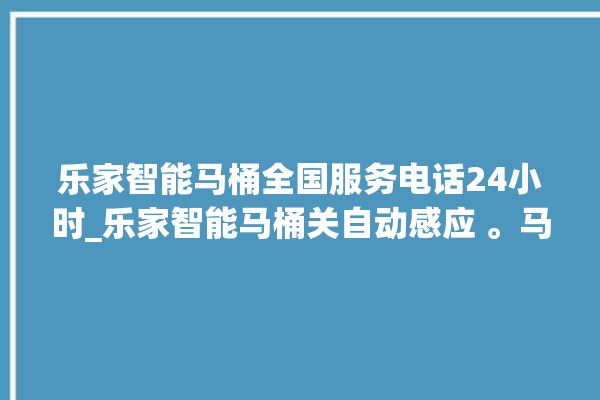 乐家智能马桶全国服务电话24小时_乐家智能马桶关自动感应 。马桶