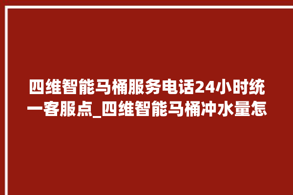 四维智能马桶服务电话24小时统一客服点_四维智能马桶冲水量怎么调节 。马桶