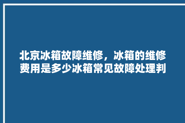 北京冰箱故障维修，冰箱的维修费用是多少冰箱常见故障处理判断