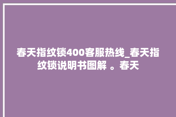 春天指纹锁400客服热线_春天指纹锁说明书图解 。春天