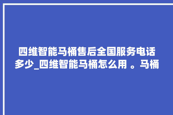 四维智能马桶售后全国服务电话多少_四维智能马桶怎么用 。马桶