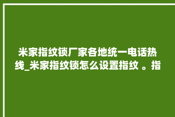 米家指纹锁厂家各地统一电话热线_米家指纹锁怎么设置指纹 。指纹锁