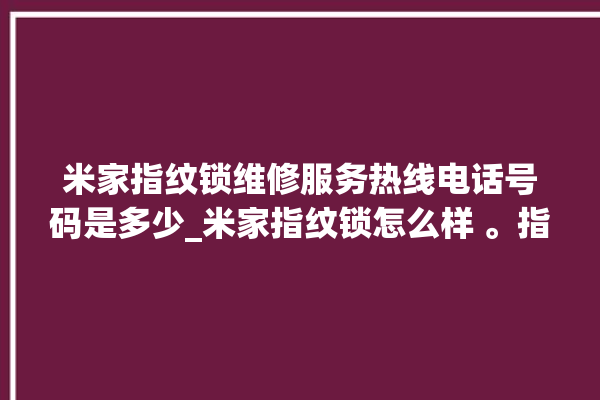 米家指纹锁维修服务热线电话号码是多少_米家指纹锁怎么样 。指纹锁