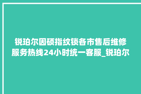 锐珀尔因硕指纹锁各市售后维修服务热线24小时统一客服_锐珀尔因硕指纹锁说明书图解 。指纹锁