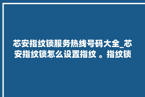 芯安指纹锁服务热线号码大全_芯安指纹锁怎么设置指纹 。指纹锁