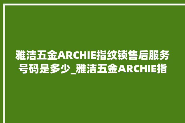 雅洁五金ARCHIE指纹锁售后服务号码是多少_雅洁五金ARCHIE指纹锁怎么改密码 。指纹锁