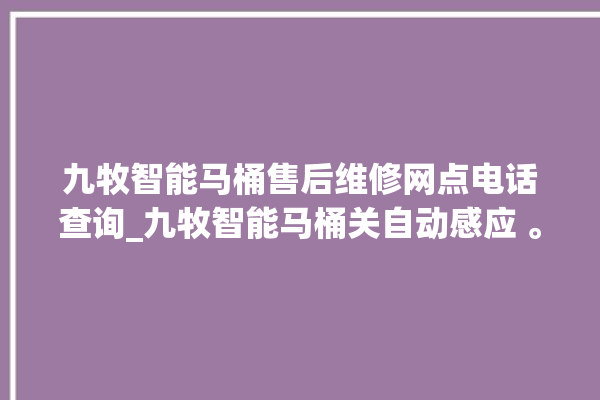 九牧智能马桶售后维修网点电话查询_九牧智能马桶关自动感应 。马桶