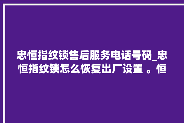 忠恒指纹锁售后服务电话号码_忠恒指纹锁怎么恢复出厂设置 。恒指