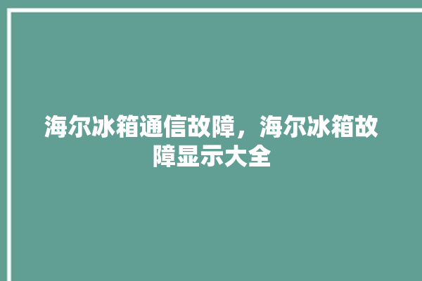 海尔冰箱通信故障，海尔冰箱故障显示大全