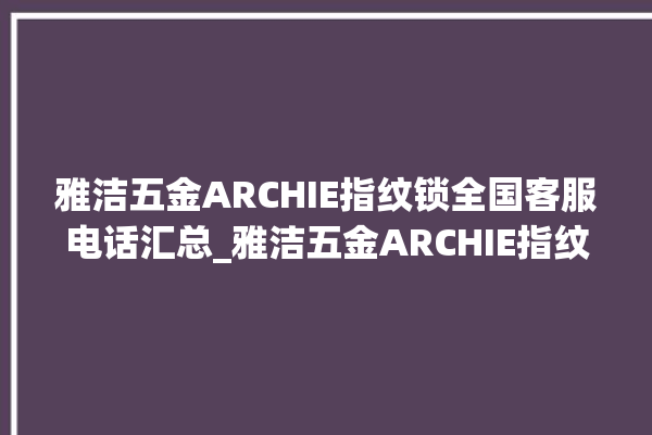 雅洁五金ARCHIE指纹锁全国客服电话汇总_雅洁五金ARCHIE指纹锁初始管理员密码忘了 。指纹锁