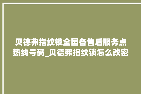 贝德弗指纹锁全国各售后服务点热线号码_贝德弗指纹锁怎么改密码 。指纹锁