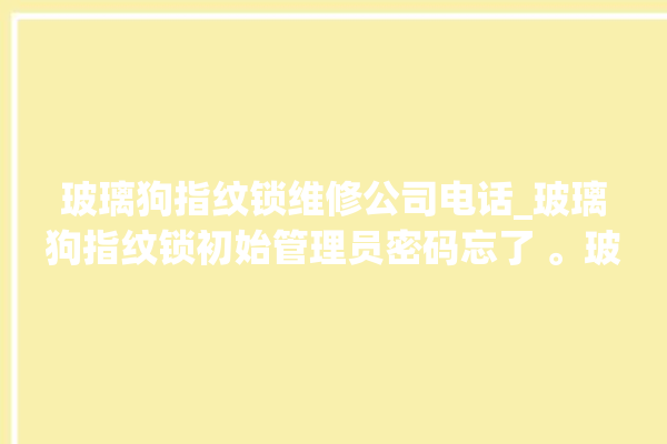 玻璃狗指纹锁维修公司电话_玻璃狗指纹锁初始管理员密码忘了 。玻璃