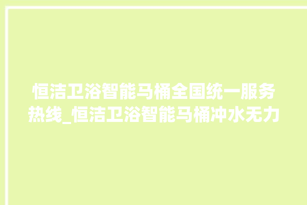 恒洁卫浴智能马桶全国统一服务热线_恒洁卫浴智能马桶冲水无力怎么解决 。马桶