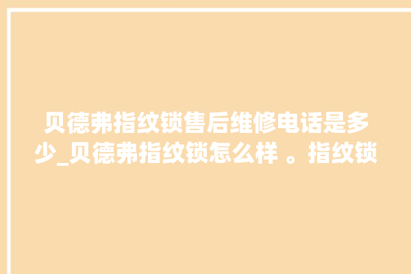 贝德弗指纹锁售后维修电话是多少_贝德弗指纹锁怎么样 。指纹锁