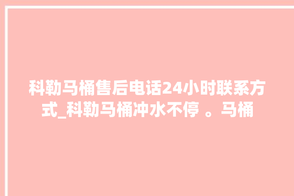 科勒马桶售后电话24小时联系方式_科勒马桶冲水不停 。马桶