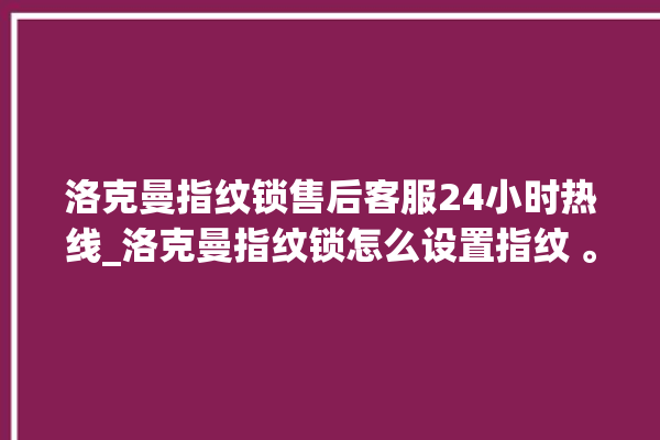 洛克曼指纹锁售后客服24小时热线_洛克曼指纹锁怎么设置指纹 。洛克