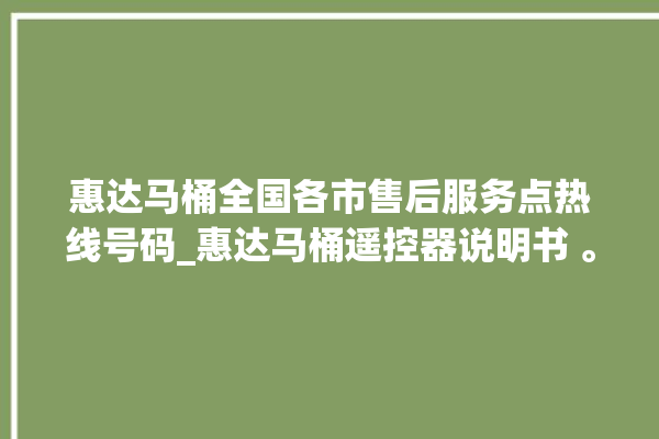 惠达马桶全国各市售后服务点热线号码_惠达马桶遥控器说明书 。马桶