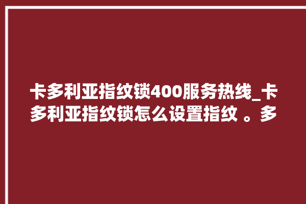 卡多利亚指纹锁400服务热线_卡多利亚指纹锁怎么设置指纹 。多利亚