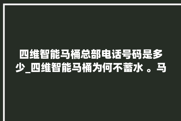 四维智能马桶总部电话号码是多少_四维智能马桶为何不蓄水 。马桶