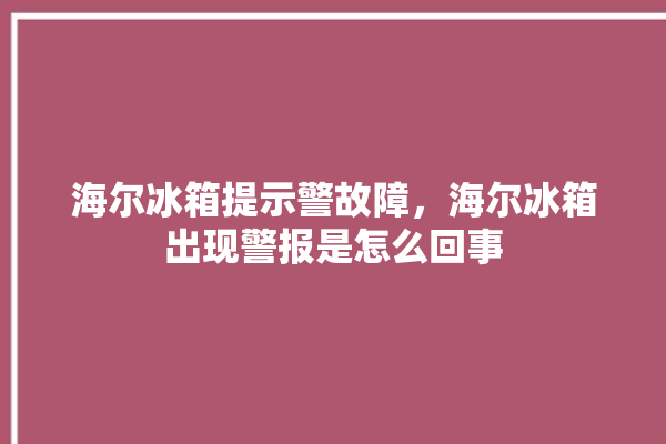 海尔冰箱提示警故障，海尔冰箱出现警报是怎么回事