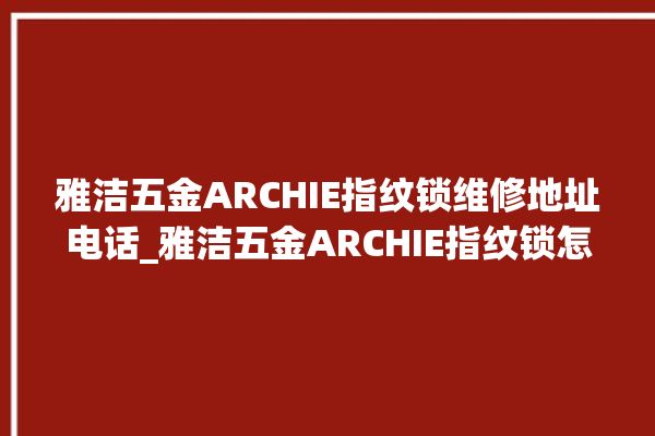 雅洁五金ARCHIE指纹锁维修地址电话_雅洁五金ARCHIE指纹锁怎么设置指纹 。指纹锁