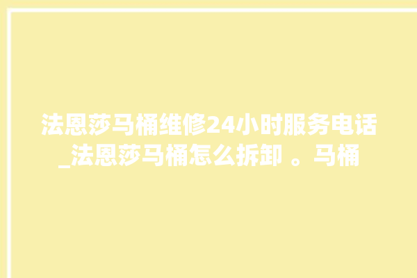 法恩莎马桶维修24小时服务电话_法恩莎马桶怎么拆卸 。马桶