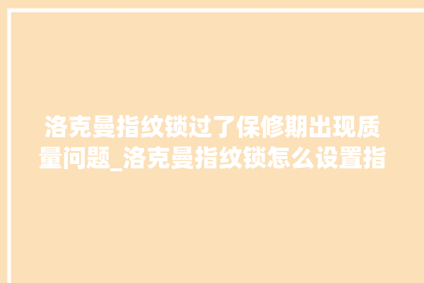 洛克曼指纹锁过了保修期出现质量问题_洛克曼指纹锁怎么设置指纹 。洛克