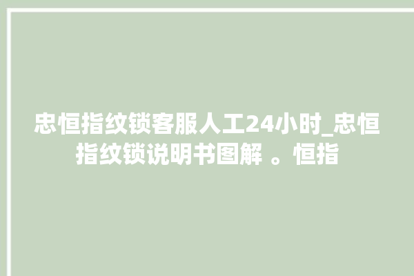 忠恒指纹锁客服人工24小时_忠恒指纹锁说明书图解 。恒指