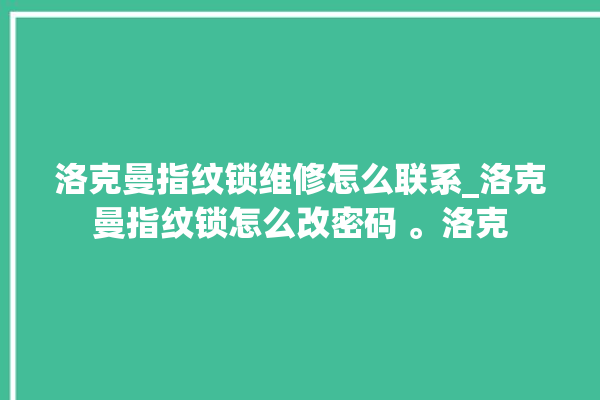 洛克曼指纹锁维修怎么联系_洛克曼指纹锁怎么改密码 。洛克