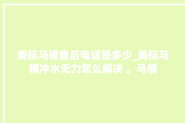 美标马桶售后电话是多少_美标马桶冲水无力怎么解决 。马桶