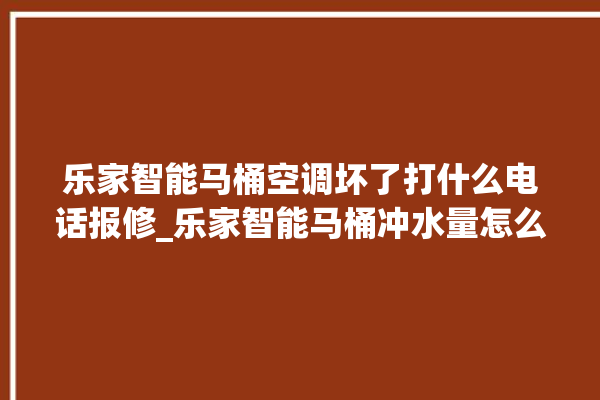 乐家智能马桶空调坏了打什么电话报修_乐家智能马桶冲水量怎么调节 。马桶