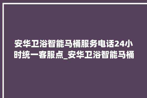 安华卫浴智能马桶服务电话24小时统一客服点_安华卫浴智能马桶冲水感应怎么调 。马桶