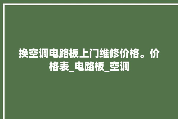 换空调电路板上门维修价格。价格表_电路板_空调