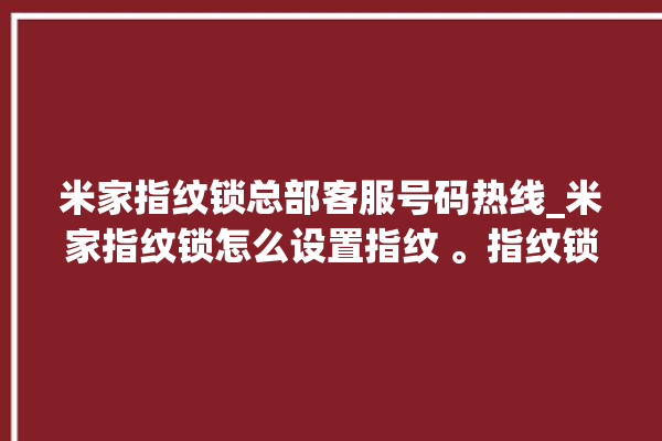 米家指纹锁总部客服号码热线_米家指纹锁怎么设置指纹 。指纹锁