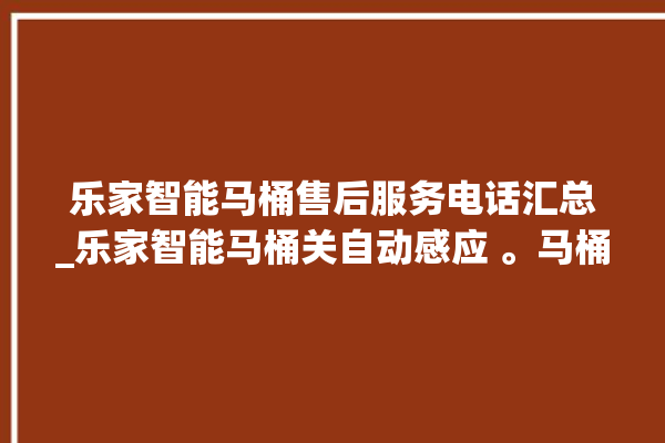 乐家智能马桶售后服务电话汇总_乐家智能马桶关自动感应 。马桶