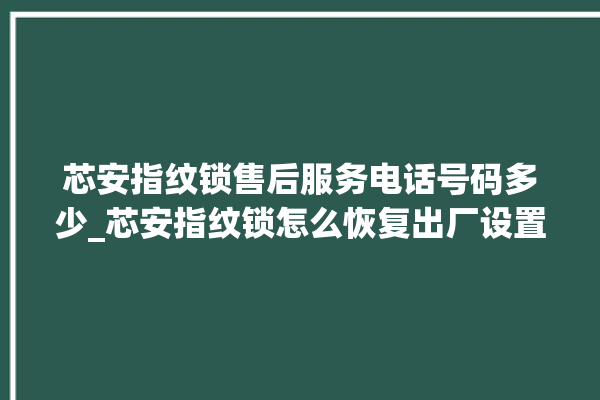 芯安指纹锁售后服务电话号码多少_芯安指纹锁怎么恢复出厂设置 。指纹锁