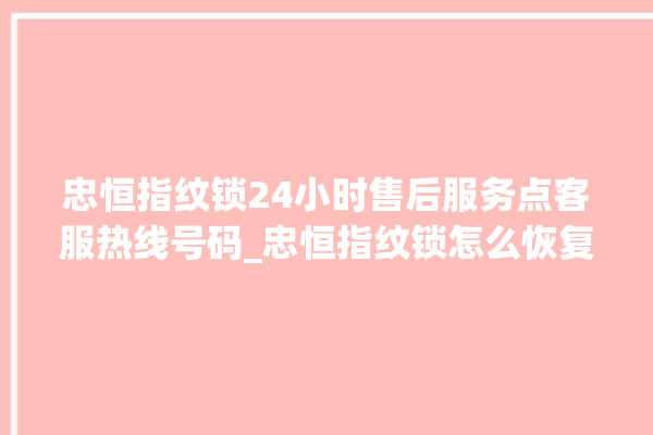 忠恒指纹锁24小时售后服务点客服热线号码_忠恒指纹锁怎么恢复出厂设置 。恒指