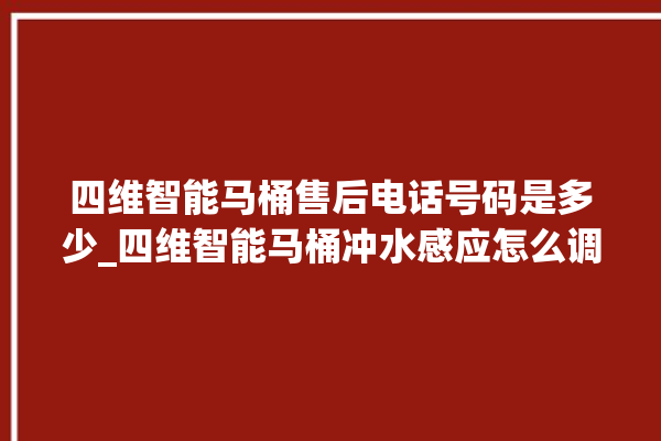 四维智能马桶售后电话号码是多少_四维智能马桶冲水感应怎么调 。马桶