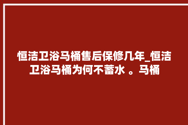 恒洁卫浴马桶售后保修几年_恒洁卫浴马桶为何不蓄水 。马桶