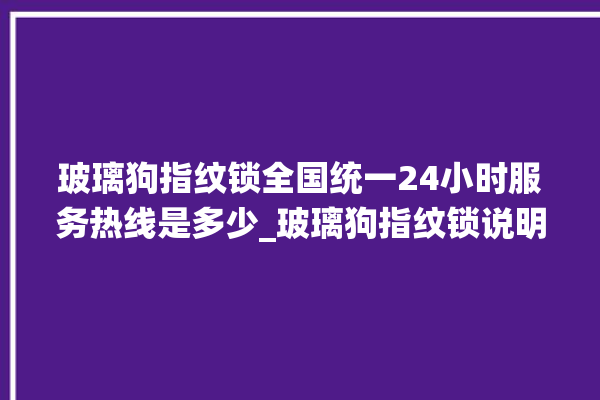 玻璃狗指纹锁全国统一24小时服务热线是多少_玻璃狗指纹锁说明书图解 。玻璃