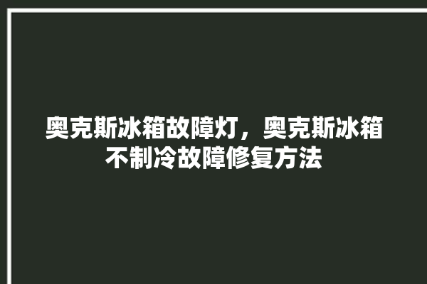 奥克斯冰箱故障灯，奥克斯冰箱不制冷故障修复方法