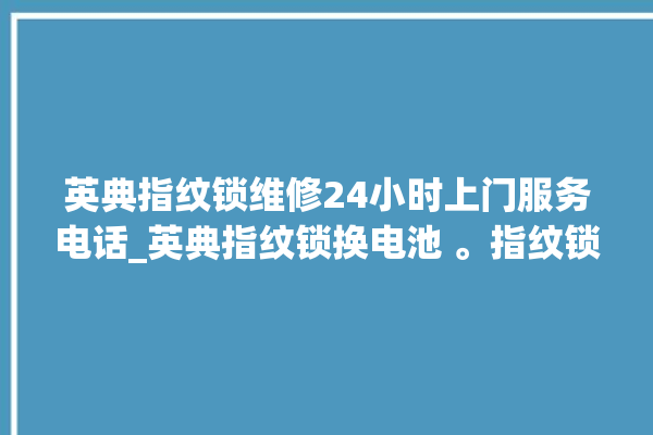 英典指纹锁维修24小时上门服务电话_英典指纹锁换电池 。指纹锁