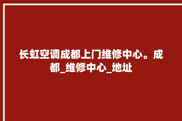 长虹空调成都上门维修中心。成都_维修中心_地址